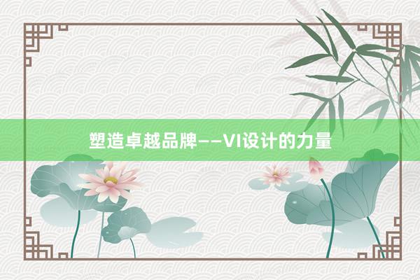 塑造卓越品牌——VI设计的力量