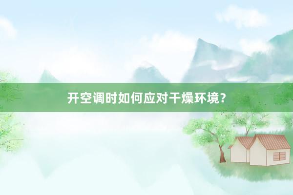 开空调时如何应对干燥环境？